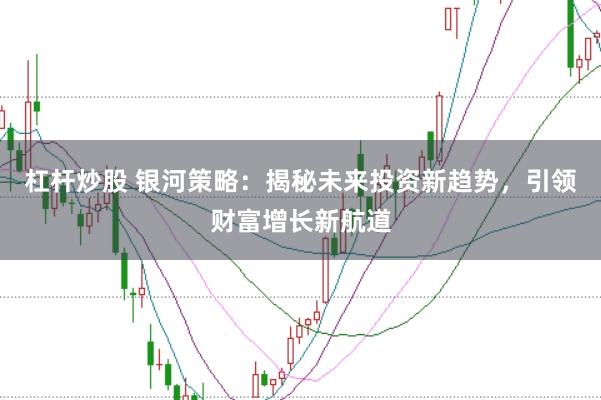 杠杆炒股 银河策略：揭秘未来投资新趋势，引领财富增长新航道