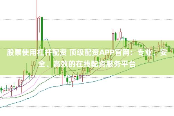 股票使用杠杆配资 顶级配资APP官网：专业、安全、高效的在线配资服务平台