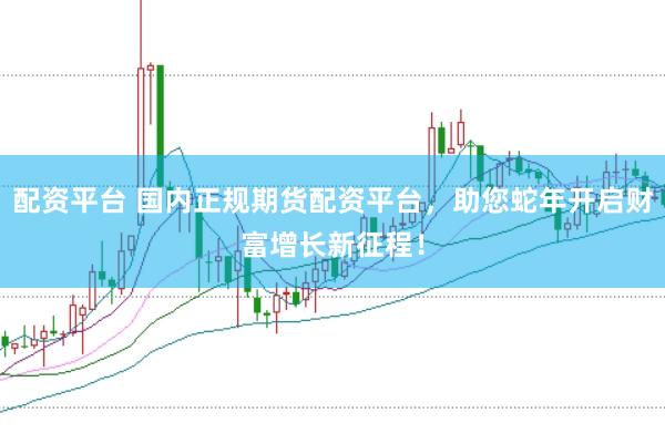 配资平台 国内正规期货配资平台，助您蛇年开启财富增长新征程！